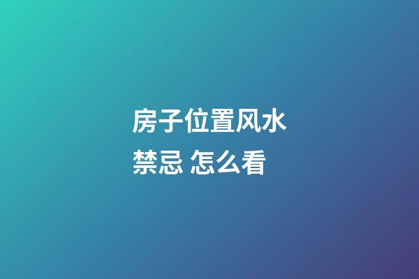 房子位置风水禁忌 怎么看
